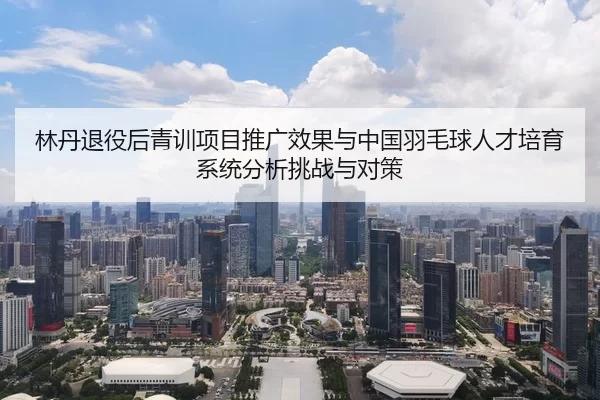 林丹退役后青训项目推广效果与中国羽毛球人才培育系统分析挑战与对策