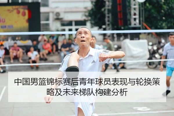 中国男篮锦标赛后青年球员表现与轮换策略及未来梯队构建分析